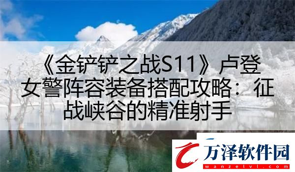 金鏟鏟之戰(zhàn)S11盧登女警陣容裝備搭配攻略