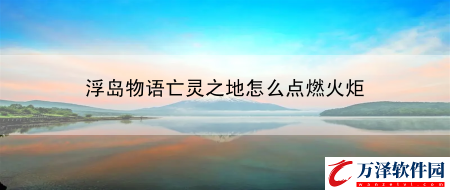 浮島物語亡靈之地怎么點(diǎn)燃火炬