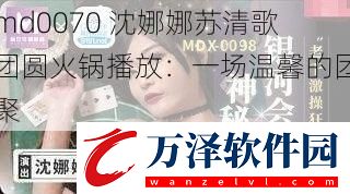 md0070沈娜娜蘇清歌團(tuán)圓火鍋播放